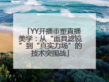 YY开播重塑直播美学：从“面具滤镜”到“真实力场”的技术突围战