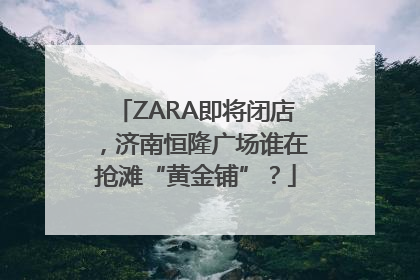 ZARA即将闭店，济南恒隆广场谁在抢滩“黄金铺”？
